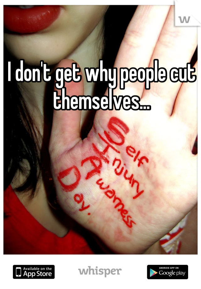 I don't get why people cut themselves...