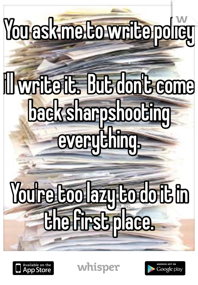 You ask me to write policy

I'll write it.  But don't come back sharpshooting everything.

You're too lazy to do it in the first place.