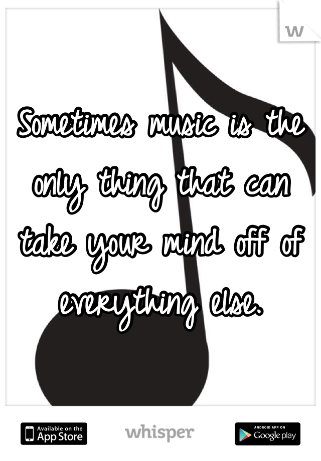 Sometimes music is the only thing that can take your mind off of everything else. 