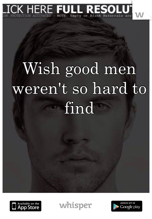 Wish good men weren't so hard to find