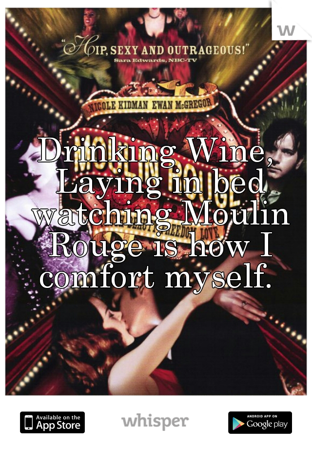 Drinking Wine, Laying in bed watching Moulin Rouge is how I comfort myself. 