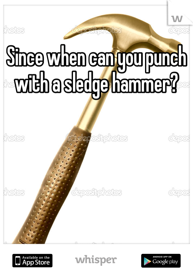 Since when can you punch with a sledge hammer? 