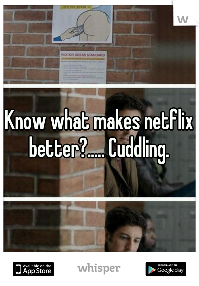 Know what makes netflix better?..... Cuddling. 
