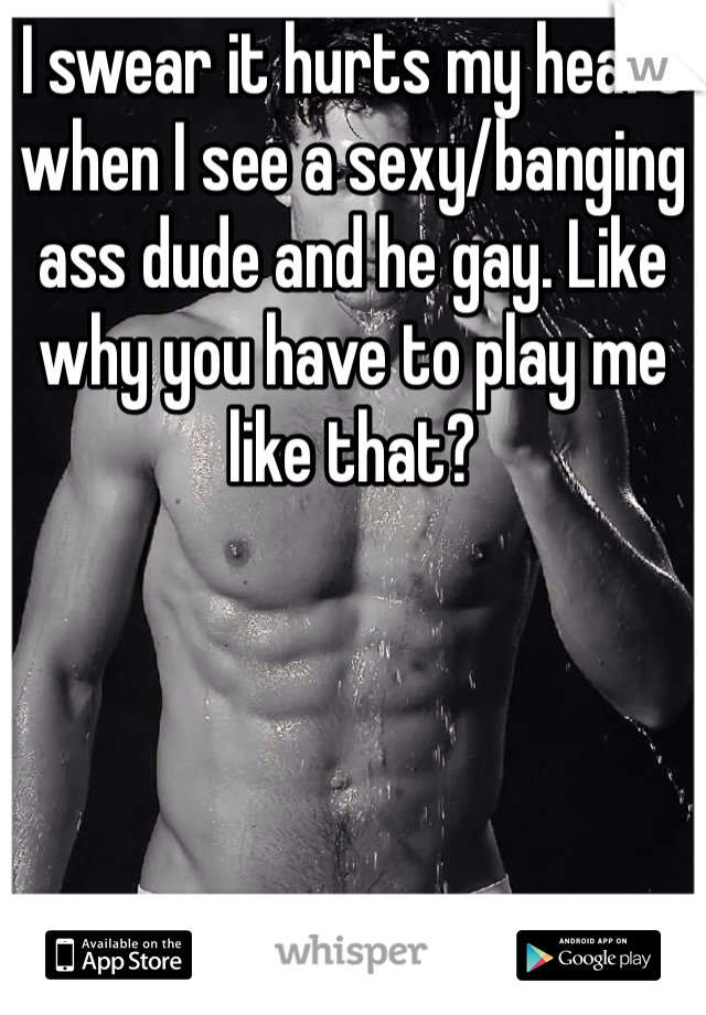 I swear it hurts my heart when I see a sexy/banging ass dude and he gay. Like why you have to play me like that?