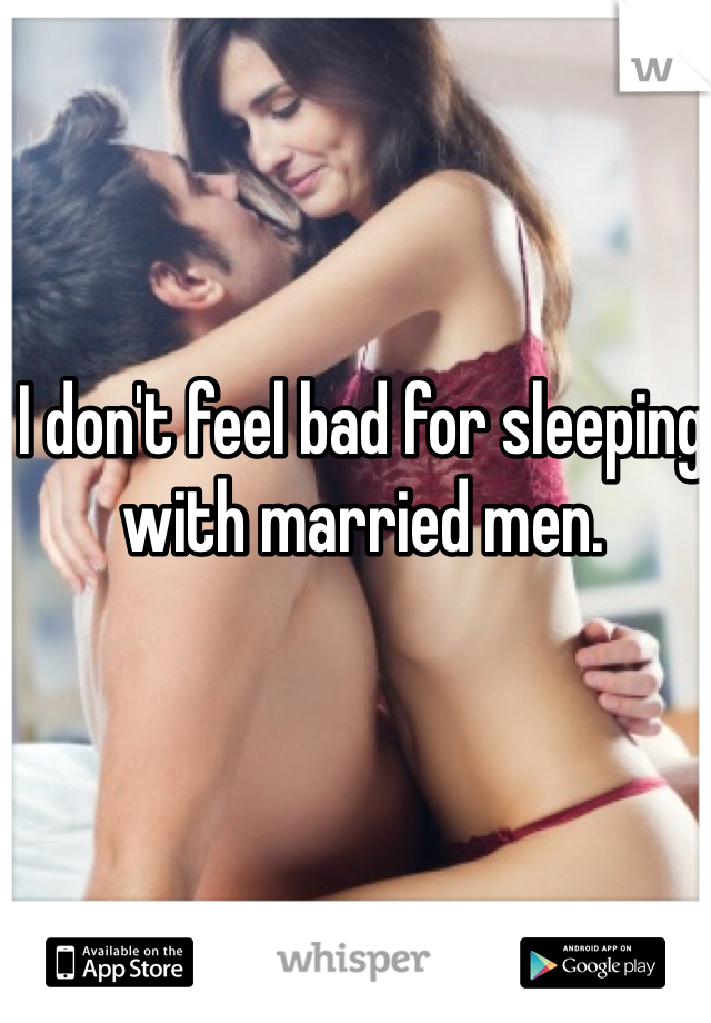 I don't feel bad for sleeping with married men.