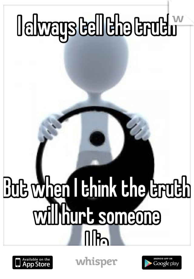 I always tell the truth





But when I think the truth will hurt someone
I lie
