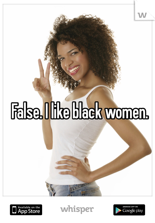 False. I like black women. 