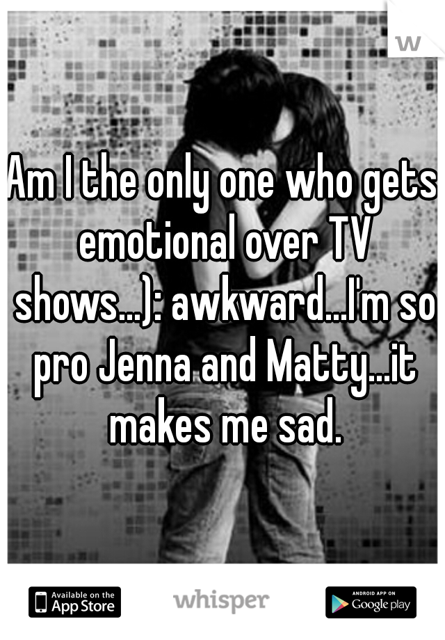 Am I the only one who gets emotional over TV shows...): awkward...I'm so pro Jenna and Matty...it makes me sad.