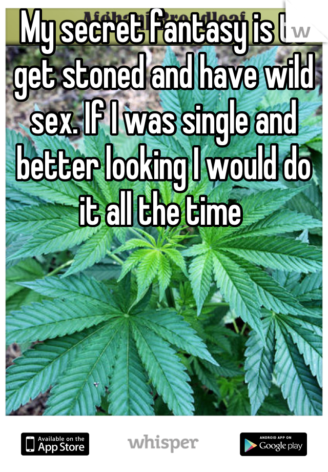 My secret fantasy is to get stoned and have wild sex. If I was single and better looking I would do it all the time 