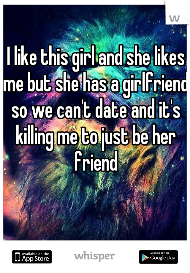 I like this girl and she likes me but she has a girlfriend so we can't date and it's killing me to just be her friend