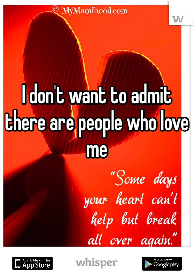 I don't want to admit there are people who love me