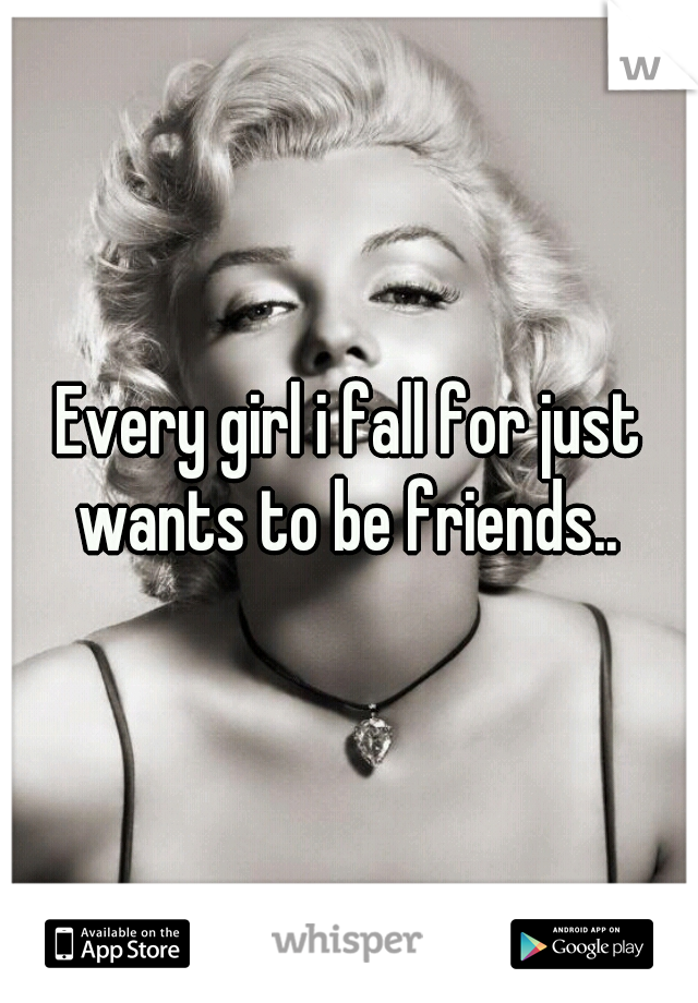Every girl i fall for just wants to be friends.. 
