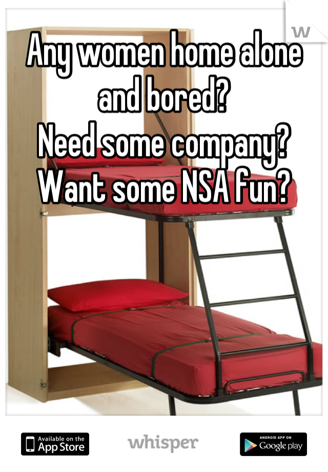 Any women home alone and bored? 
Need some company?
Want some NSA fun?