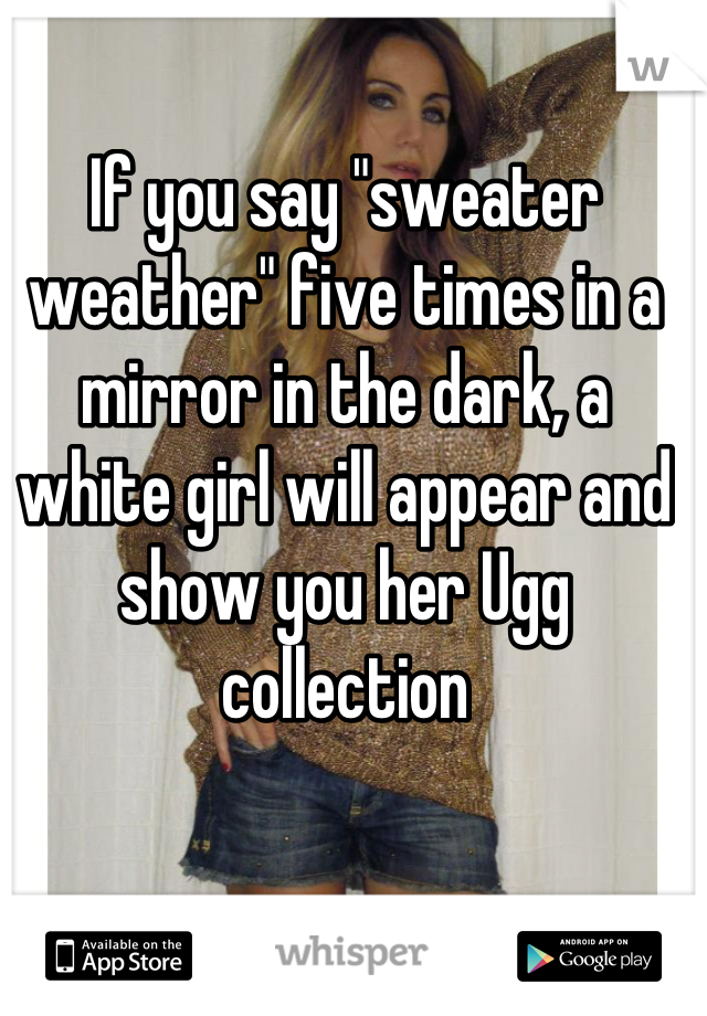 If you say "sweater weather" five times in a mirror in the dark, a white girl will appear and show you her Ugg collection