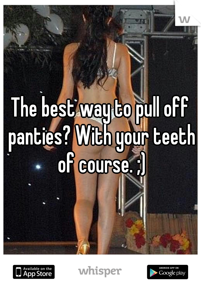 The best way to pull off panties? With your teeth of course. ;)