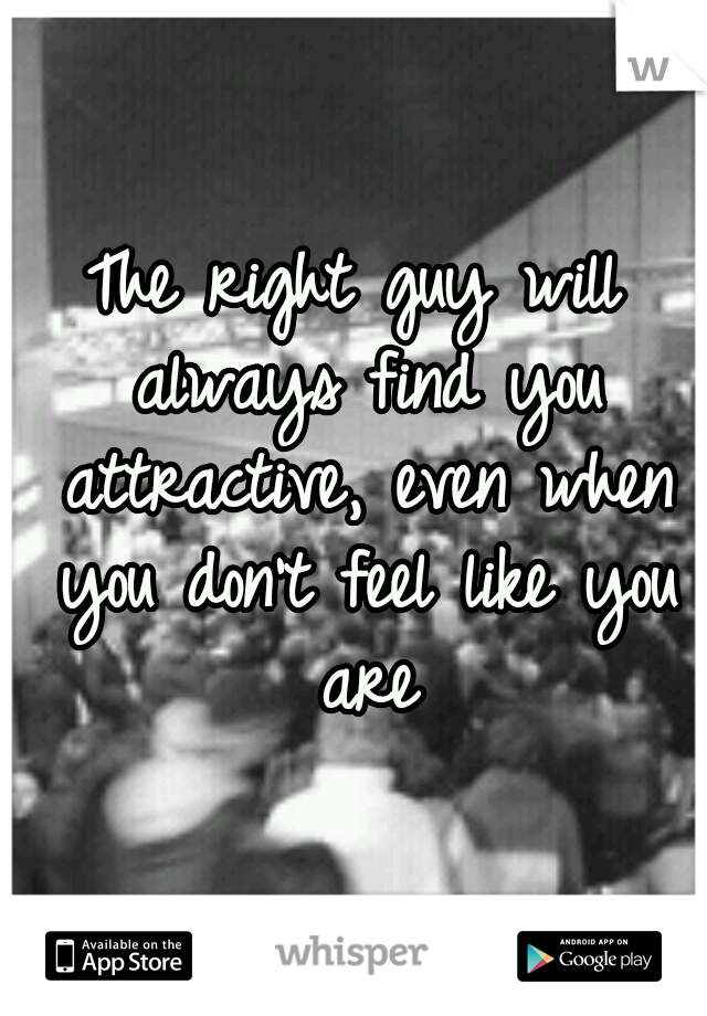 The right guy will always find you attractive, even when you don't feel like you are