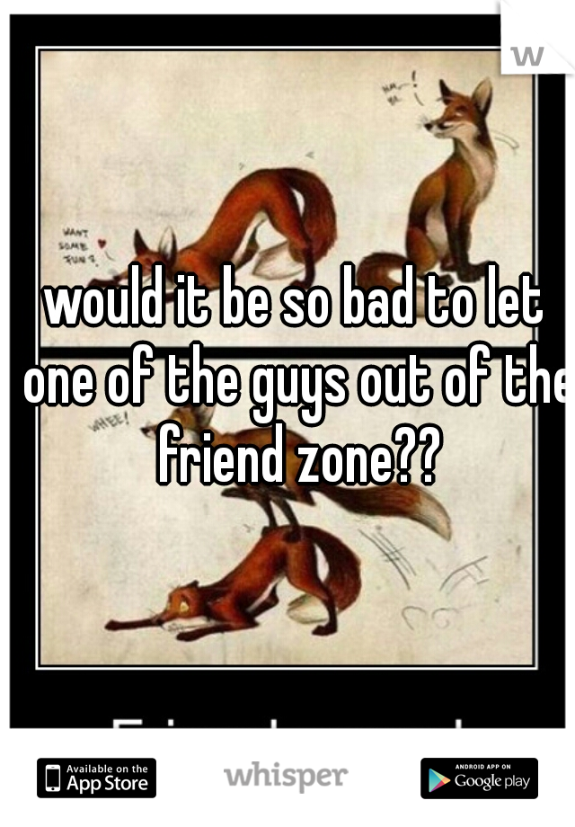 would it be so bad to let one of the guys out of the friend zone??