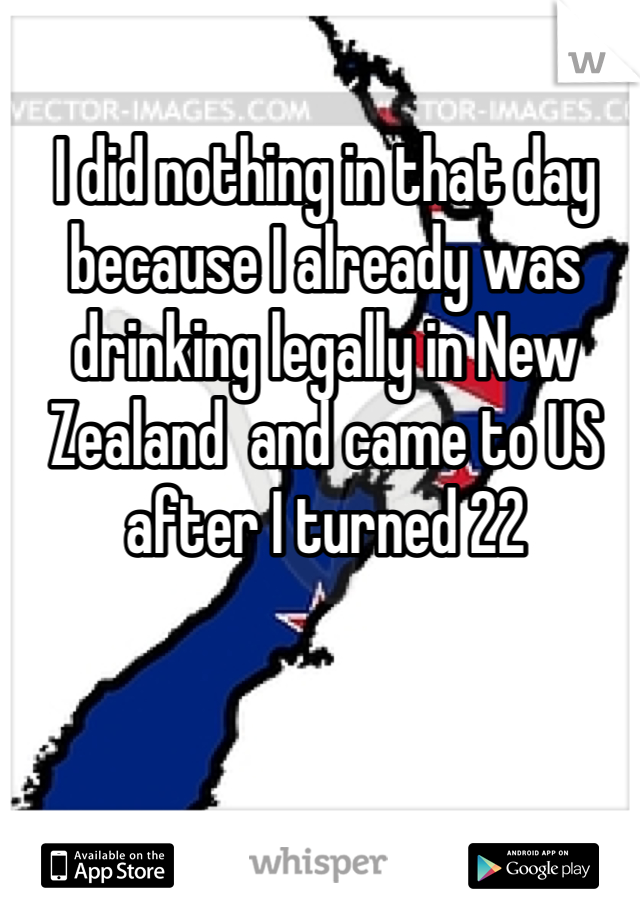 I did nothing in that day because I already was drinking legally in New Zealand  and came to US after I turned 22 