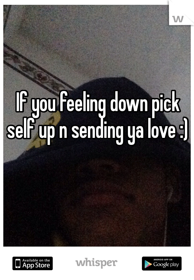 If you feeling down pick self up n sending ya love :) 