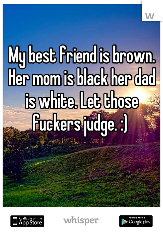 My best friend is brown. Her mom is black her dad is white. Let those fuckers judge. :) 