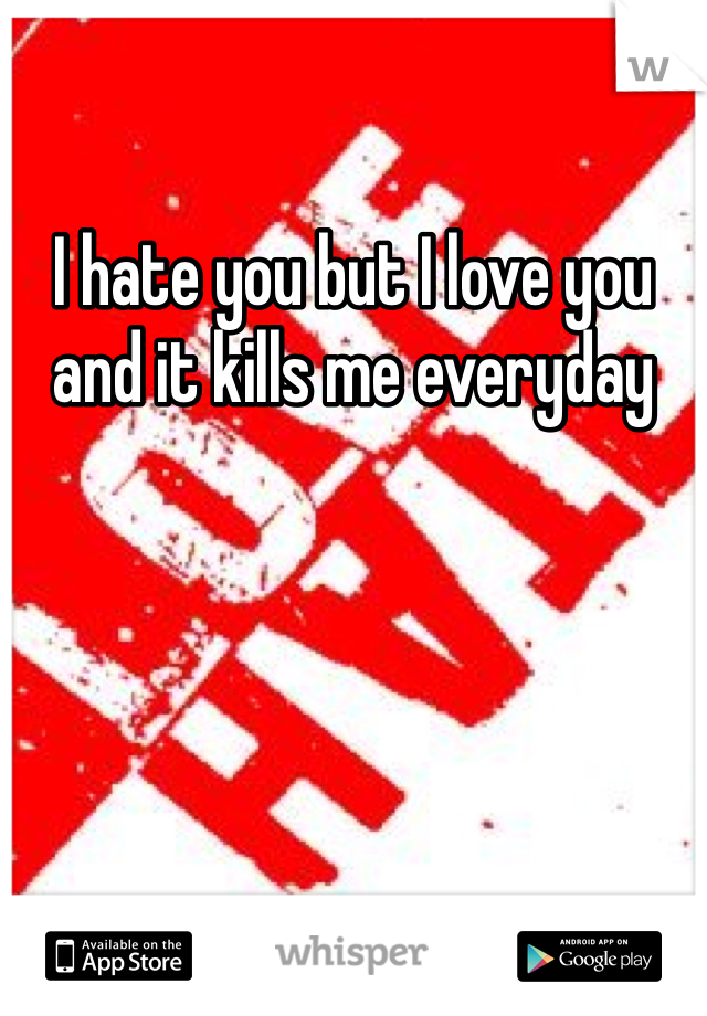 I hate you but I love you and it kills me everyday 
