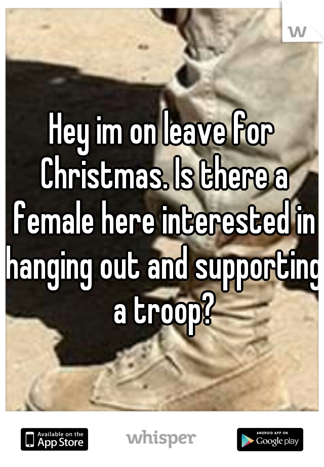 Hey im on leave for Christmas. Is there a female here interested in hanging out and supporting a troop?