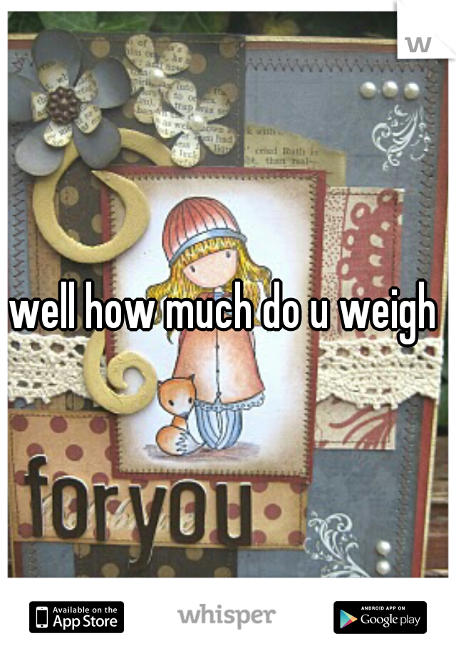 well how much do u weigh 
