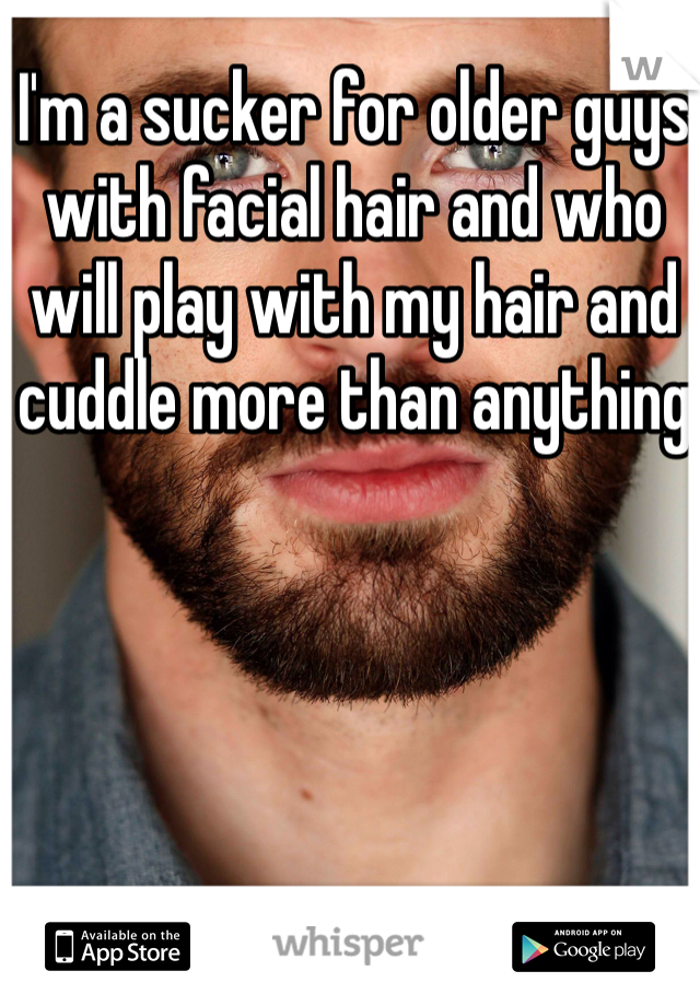 I'm a sucker for older guys with facial hair and who will play with my hair and cuddle more than anything