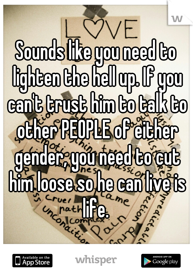 Sounds like you need to lighten the hell up. If you can't trust him to talk to other PEOPLE of either gender, you need to cut him loose so he can live is life. 