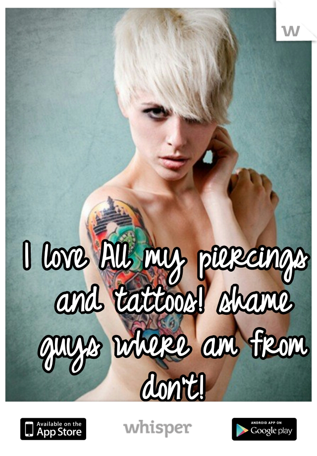 I love All my piercings and tattoos! shame guys where am from don't!