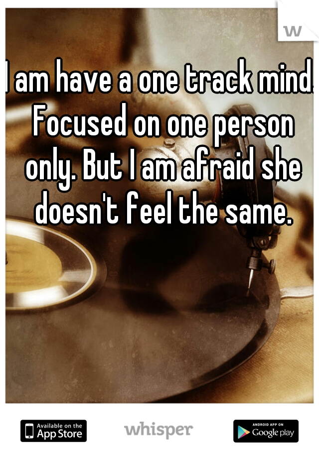 I am have a one track mind. Focused on one person only. But I am afraid she doesn't feel the same.