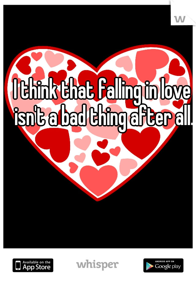 I think that falling in love isn't a bad thing after all.