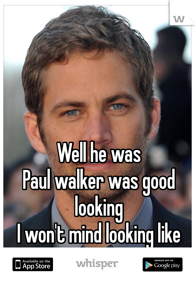 Well he was 
Paul walker was good looking 
I won't mind looking like him