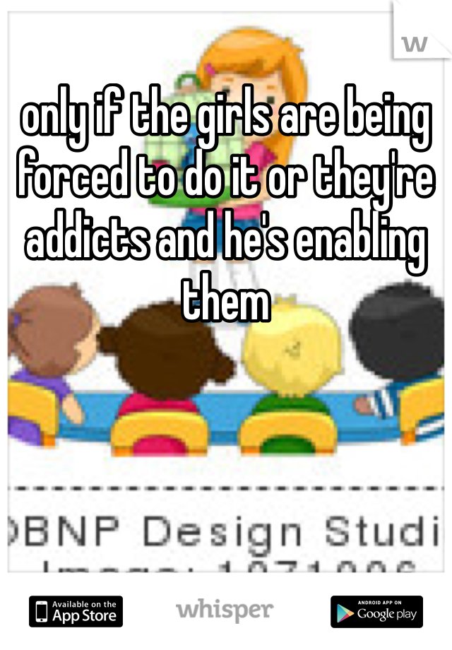 only if the girls are being forced to do it or they're addicts and he's enabling them