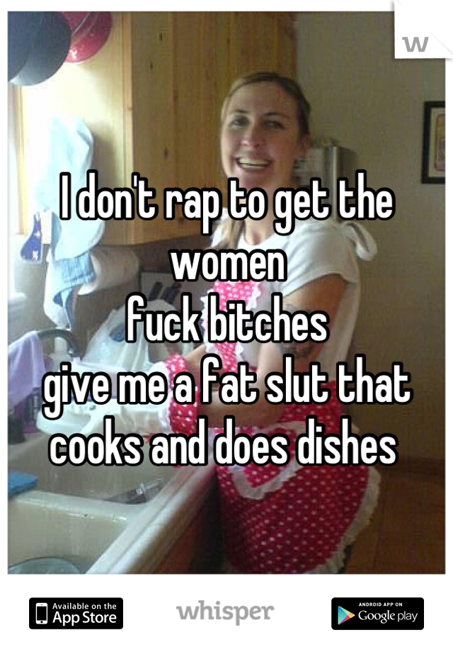 I don't rap to get the women
fuck bitches
give me a fat slut that cooks and does dishes 