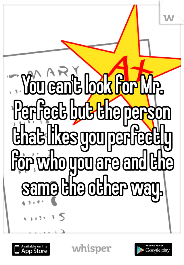 You can't look for Mr. Perfect but the person that likes you perfectly for who you are and the same the other way.
