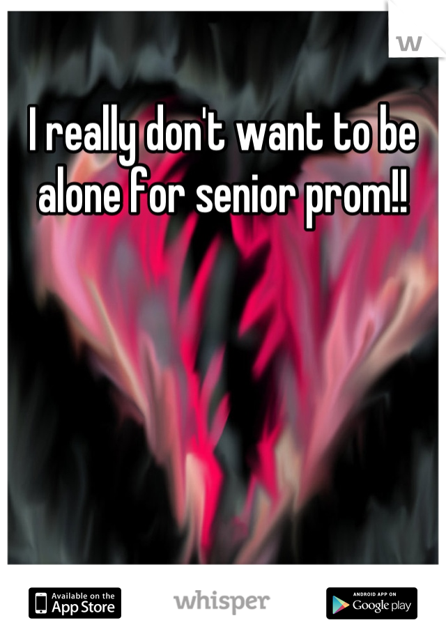 I really don't want to be alone for senior prom!!