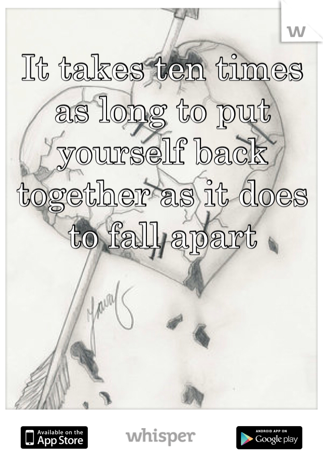It takes ten times as long to put yourself back together as it does to fall apart 