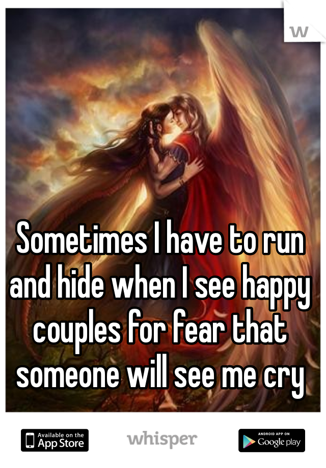 Sometimes I have to run and hide when I see happy couples for fear that someone will see me cry 