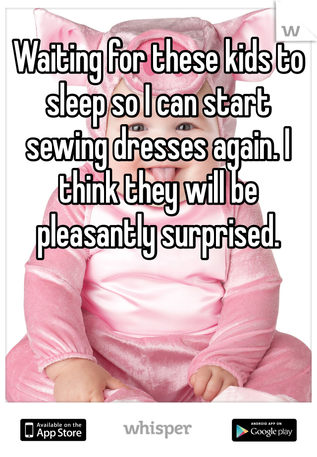 Waiting for these kids to sleep so I can start sewing dresses again. I think they will be pleasantly surprised.