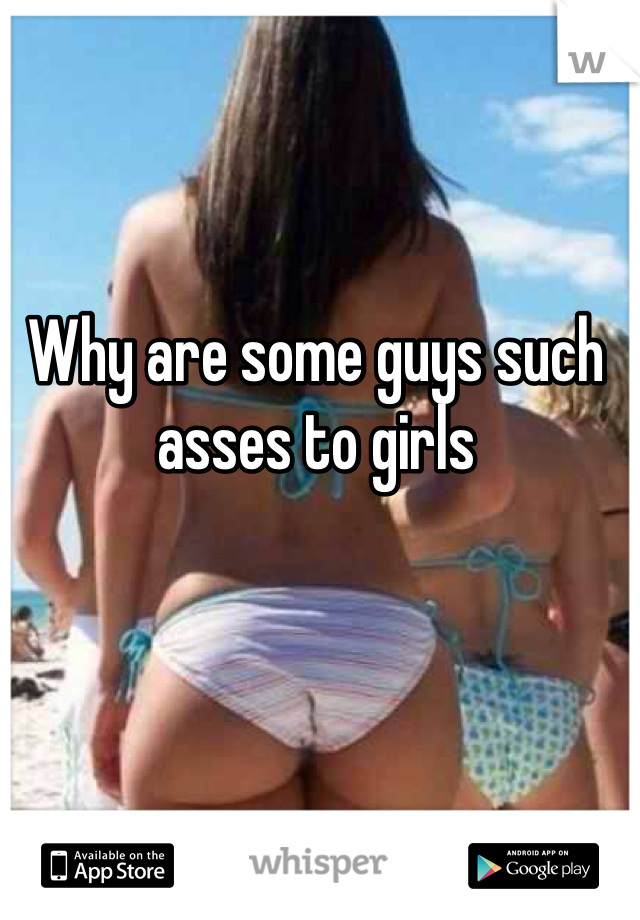 Why are some guys such asses to girls