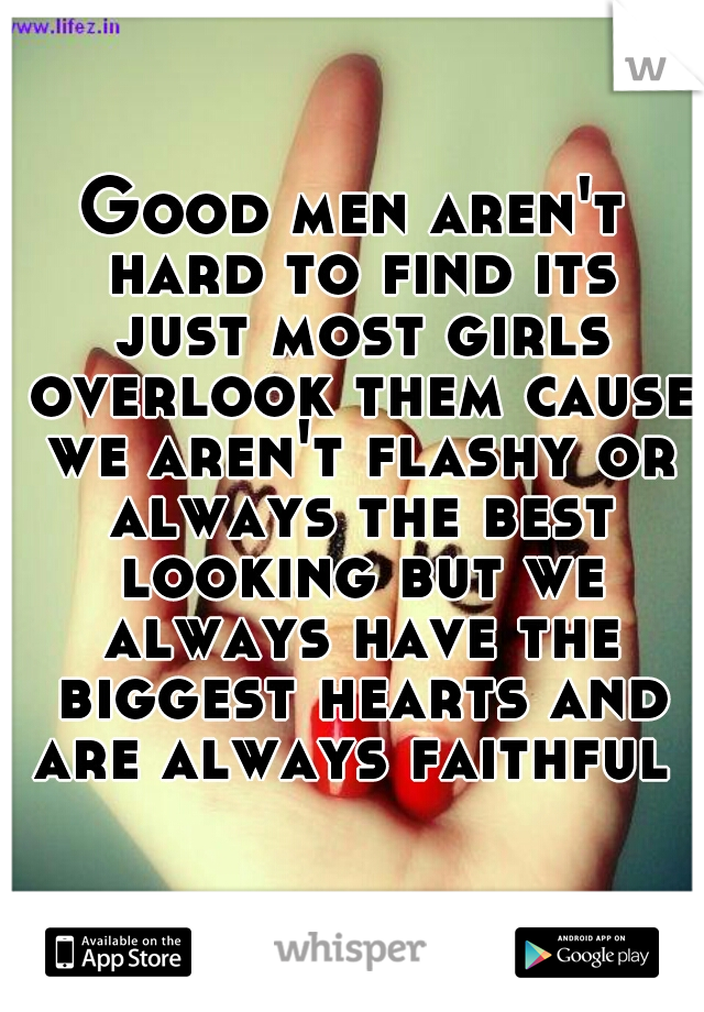 Good men aren't hard to find its just most girls overlook them cause we aren't flashy or always the best looking but we always have the biggest hearts and are always faithful 