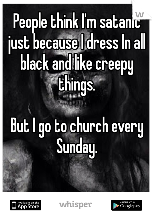 People think I'm satanic just because I dress In all black and like creepy things. 

But I go to church every Sunday. 