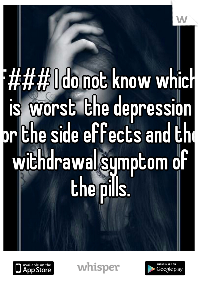 F### I do not know which is  worst  the depression or the side effects and the withdrawal symptom of the pills.