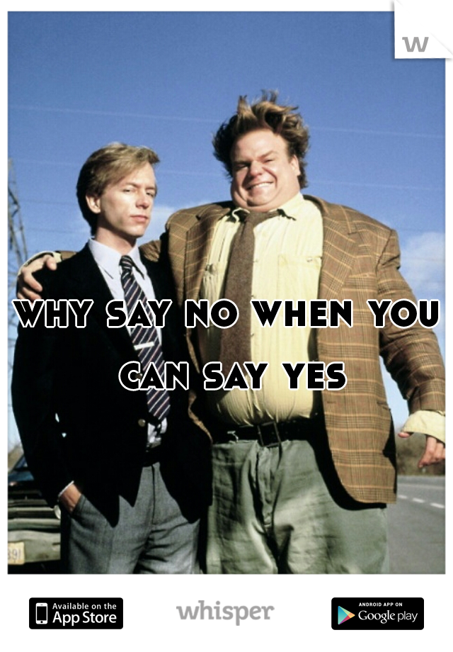 why say no when you can say yes