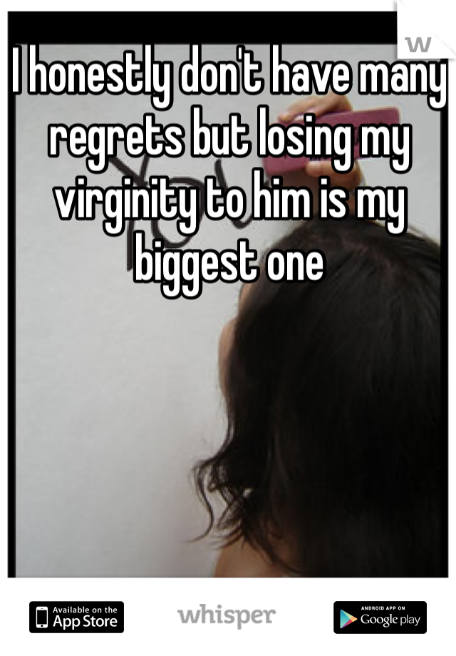 I honestly don't have many regrets but losing my virginity to him is my biggest one 