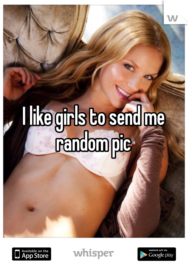 I like girls to send me random pic