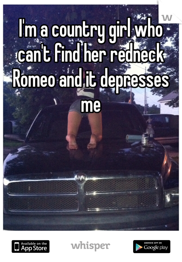 I'm a country girl who can't find her redneck Romeo and it depresses me