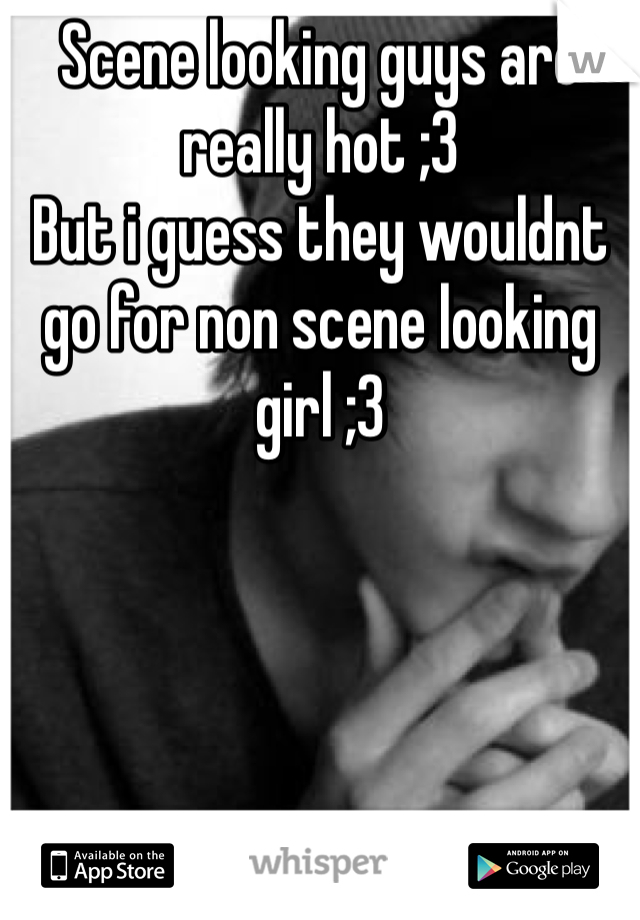 Scene looking guys are really hot ;3
But i guess they wouldnt go for non scene looking girl ;3
