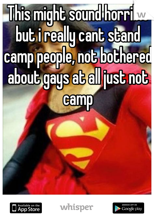 This might sound horrible but i really cant stand camp people, not bothered about gays at all just not camp